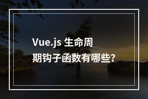 Vue.js 生命周期钩子函数有哪些?