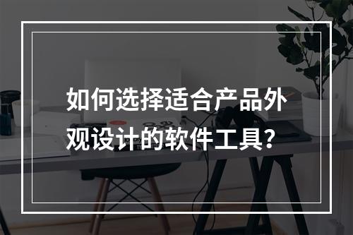 如何选择适合产品外观设计的软件工具?