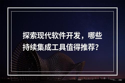 探索现代软件开发,哪些持续集成工具值得推荐?
