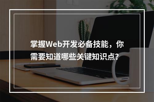 掌握Web开发必备技能,你需要知道哪些关键知识点?