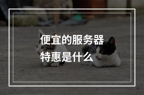 便宜的服务器特惠是什么