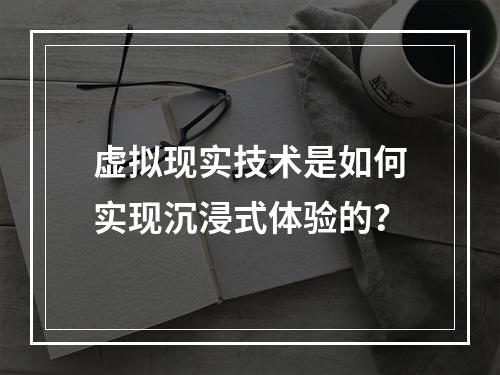 虚拟现实技术是如何实现沉浸式体验的?