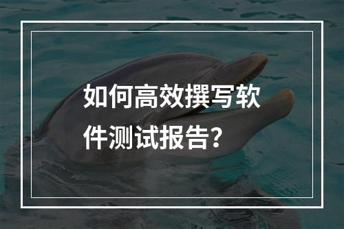 如何高效撰写软件测试报告?