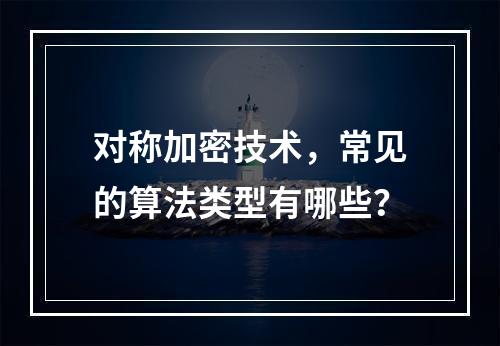 对称加密技术,常见的算法类型有哪些?