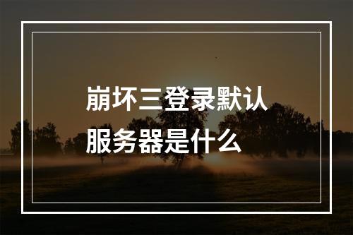 崩坏三登录默认服务器是什么