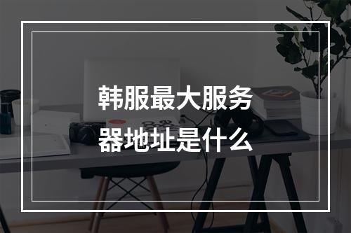 韩服最大服务器地址是什么