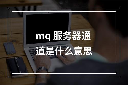 mq 服务器通道是什么意思
