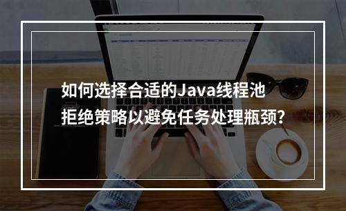 如何选择合适的Java线程池拒绝策略以避免任务处理瓶颈?