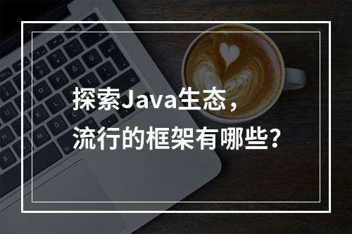 探索Java生态,流行的框架有哪些?