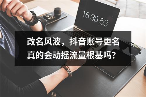 改名风波,抖音账号更名真的会动摇流量根基吗?