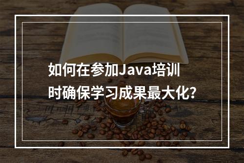 如何在参加Java培训时确保学习成果最大化?