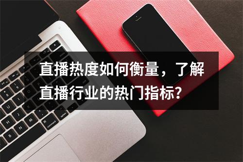 直播热度如何衡量,了解直播行业的热门指标?