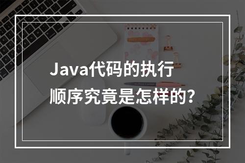 Java代码的执行顺序究竟是怎样的?