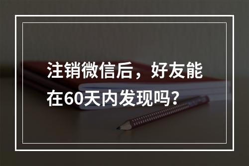 注销微信后,好友能在60天内发现吗?