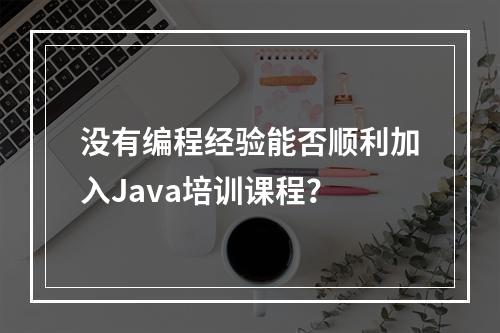 没有编程经验能否顺利加入Java培训课程?