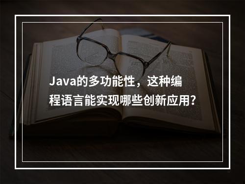 Java的多功能性,这种编程语言能实现哪些创新应用?