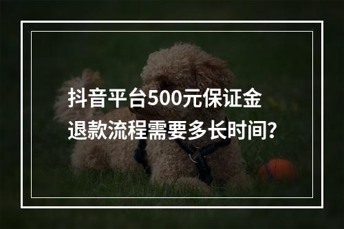 抖音平台500元保证金退款流程需要多长时间?