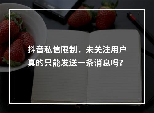 抖音私信限制,未关注用户真的只能发送一条消息吗?