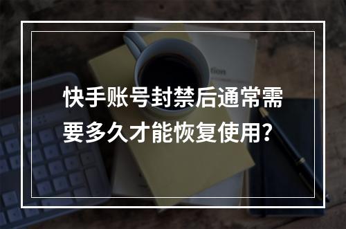快手账号封禁后通常需要多久才能恢复使用?