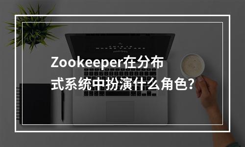 Zookeeper在分布式系统中扮演什么角色?