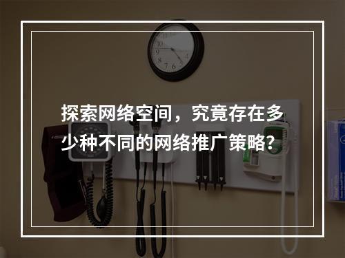 探索网络空间,究竟存在多少种不同的网络推广策略?