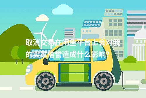 取消交易在闲鱼平台上会对我的卖家信誉造成什么影响?