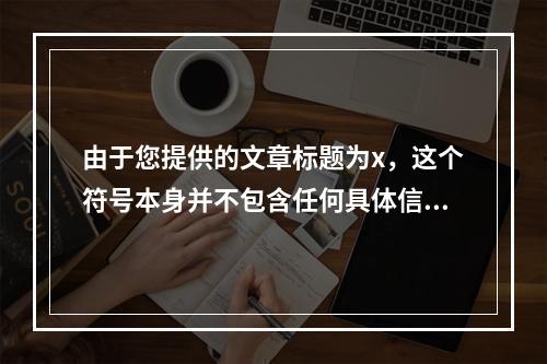 由于您提供的文章标题为x,这个符号本身并不包含任何具体信息或内容。因此,我无法根据实际文章内容生成一个原创的疑问句标题。如果您能提供更多关于文章的信息或内容摘要