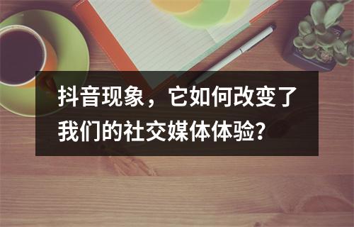 抖音现象,它如何改变了我们的社交媒体体验?