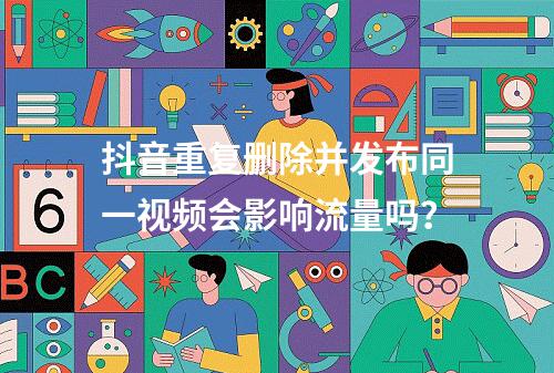 抖音重复删除并发布同一视频会影响流量吗?