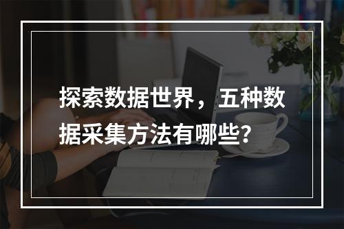 探索数据世界,五种数据采集方法有哪些?