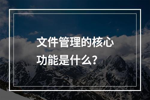 文件管理的核心功能是什么?