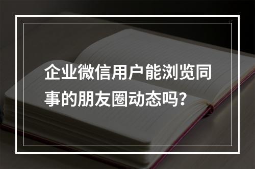 企业微信用户能浏览同事的朋友圈动态吗?