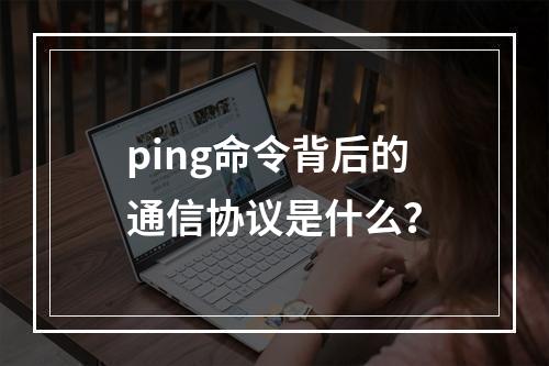 ping命令背后的通信协议是什么?