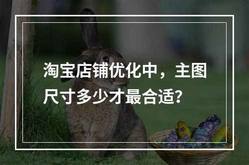 淘宝店铺优化中,主图尺寸多少才最合适?