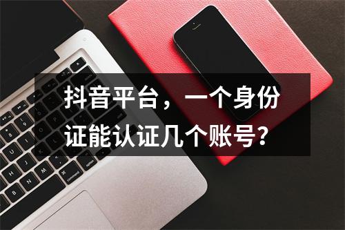 抖音平台,一个身份证能认证几个账号?