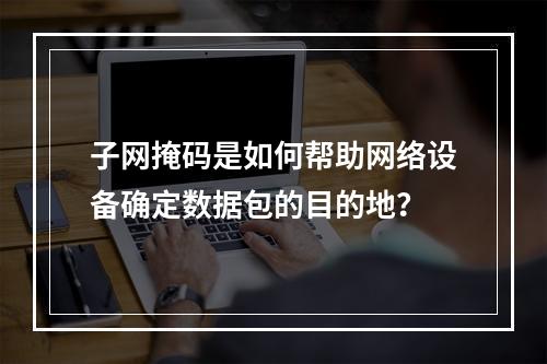子网掩码是如何帮助网络设备确定数据包的目的地?