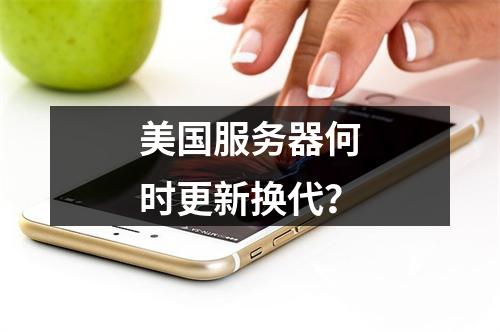 美国服务器何时更新换代?
