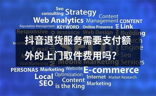 抖音退货服务需要支付额外的上门取件费用吗?