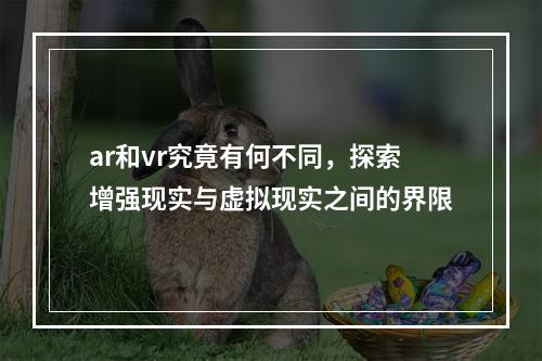 ar和vr究竟有何不同,探索增强现实与虚拟现实之间的界限