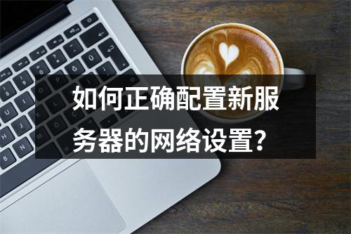 如何正确配置新服务器的网络设置?