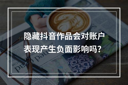 隐藏抖音作品会对账户表现产生负面影响吗?
