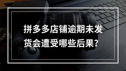 拼多多店铺逾期未发货会遭受哪些后果?