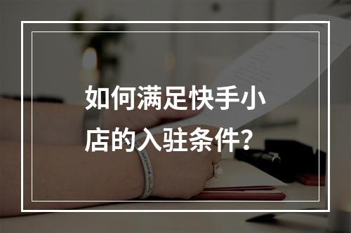 如何满足快手小店的入驻条件?