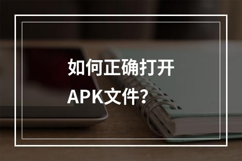 如何正确打开APK文件?