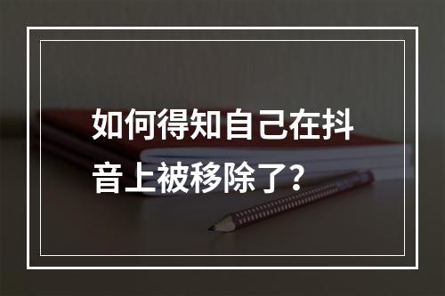 如何得知自己在抖音上被移除了?