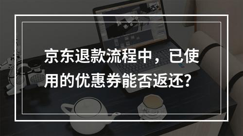 京东退款流程中,已使用的优惠券能否返还?