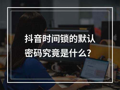 抖音时间锁的默认密码究竟是什么?