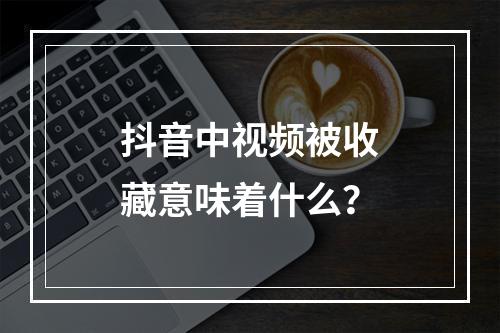 抖音中视频被收藏意味着什么?
