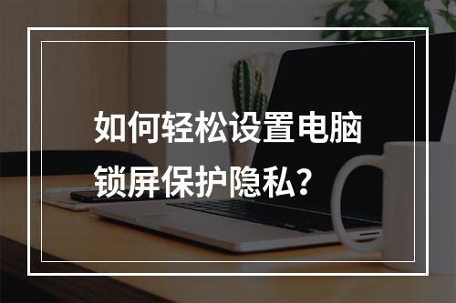 如何轻松设置电脑锁屏保护隐私?