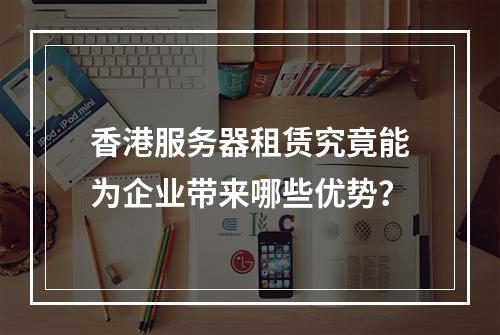 香港服务器租赁究竟能为企业带来哪些优势?